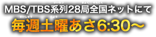 MBS/TBS系列28局全国ネットにて毎週土曜あさ6:30〜