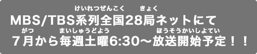 MBS/TBS系列全国28局ネットにて７月から毎週土曜6:30～放送開始予定！！